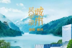 《城市风华录》走进千年通衢的湖南郴州